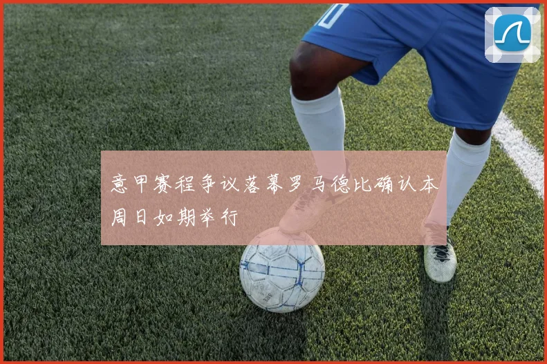 意甲赛程争议落幕罗马德比确认本周日如期举行