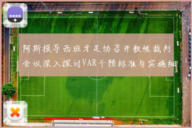 阿斯报导西班牙足协召开教练裁判会议深入探讨VAR干预标准与实施细则