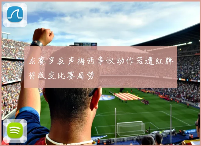 龙赛罗发声梅西争议动作若遭红牌将改变比赛局势