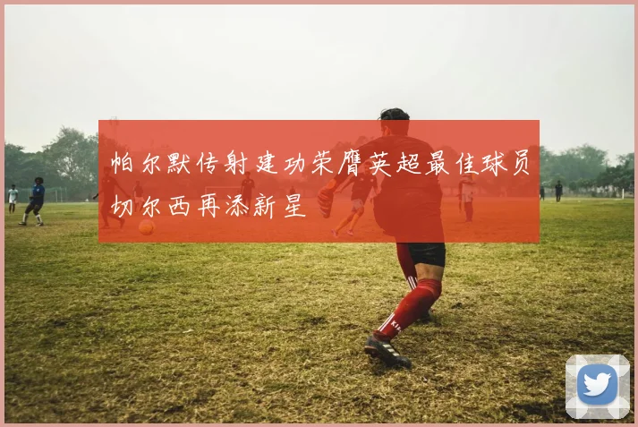 帕尔默传射建功荣膺英超最佳球员切尔西再添新星