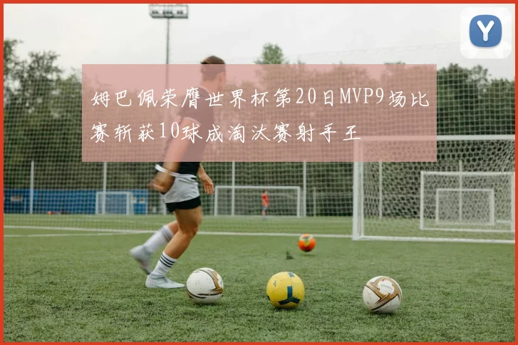 姆巴佩荣膺世界杯第20日MVP9场比赛斩获10球成淘汰赛射手王