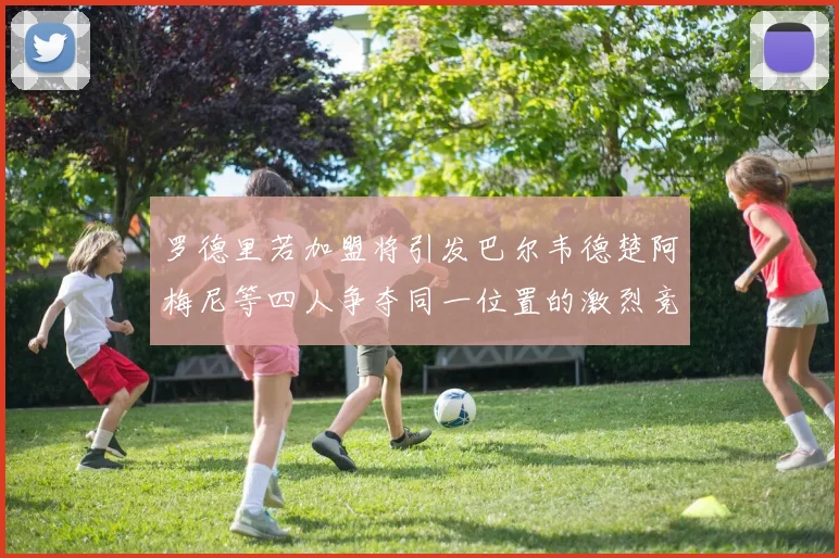 罗德里若加盟将引发巴尔韦德楚阿梅尼等四人争夺同一位置的激烈竞争