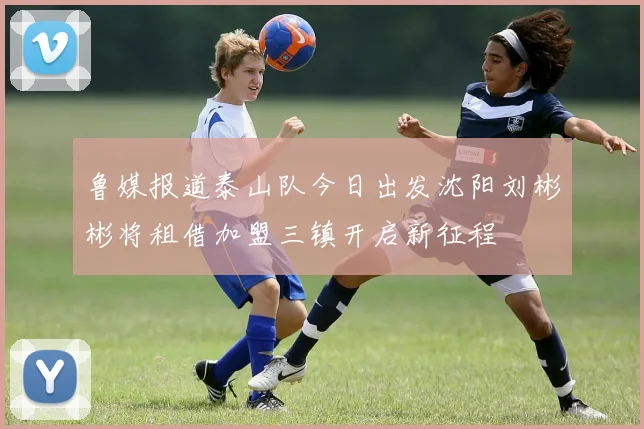鲁媒报道泰山队今日出发沈阳刘彬彬将租借加盟三镇开启新征程