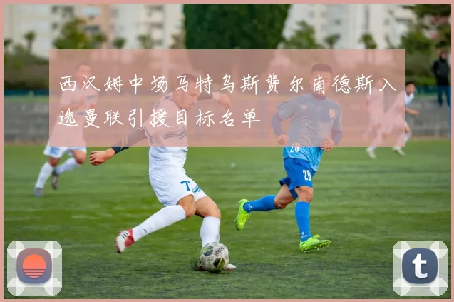 西汉姆中场马特乌斯费尔南德斯入选曼联引援目标名单