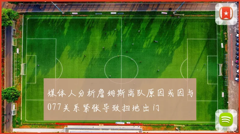媒体人分析詹姆斯离队原因或因与077关系紧张导致扫地出门