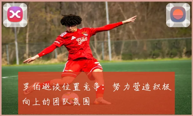 罗伯逊谈位置竞争：努力营造积极向上的团队氛围