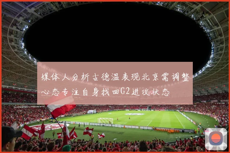 媒体人分析古德温表现北京需调整心态专注自身找回G2进攻状态