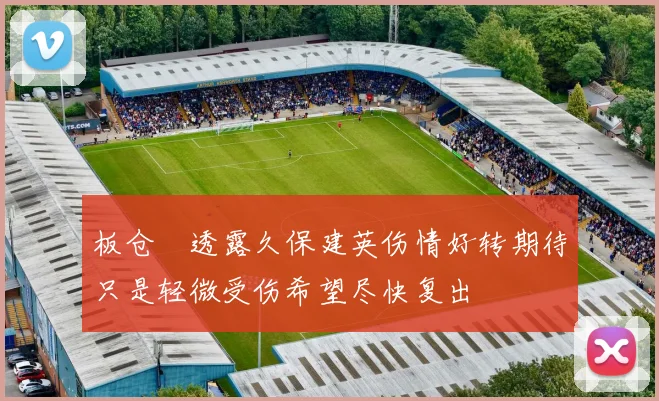 板仓滉透露久保建英伤情好转期待只是轻微受伤希望尽快复出