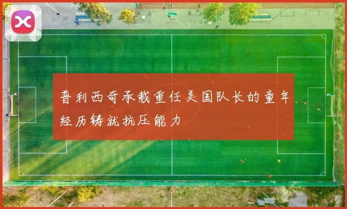 普利西奇承载重任美国队长的童年经历铸就抗压能力