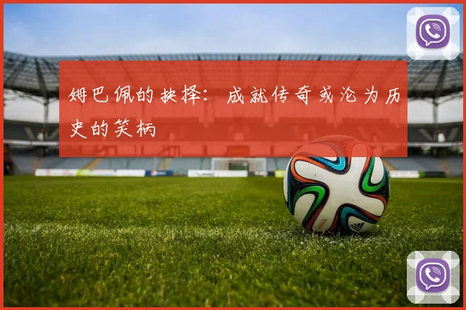 姆巴佩的抉择：成就传奇或沦为历史的笑柄