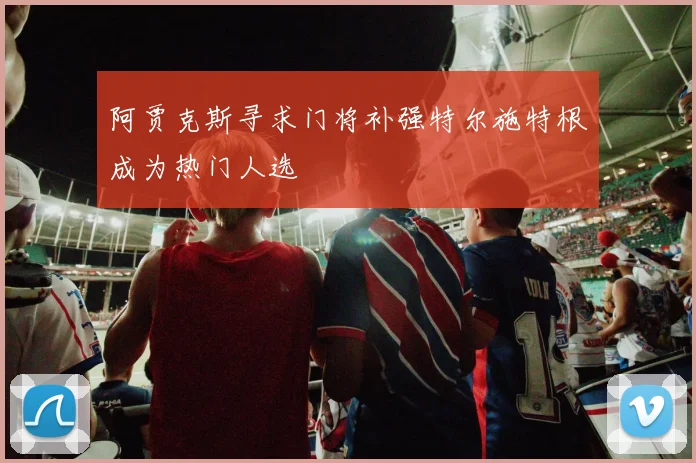 阿贾克斯寻求门将补强特尔施特根成为热门人选