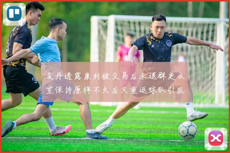 麦丹透露康利被交易后未退群更衣室保持原样不久后又重返球队引发关注