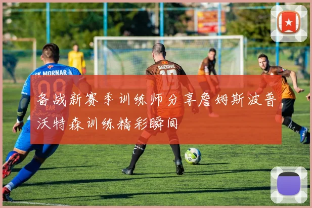 备战新赛季训练师分享詹姆斯波普沃特森训练精彩瞬间