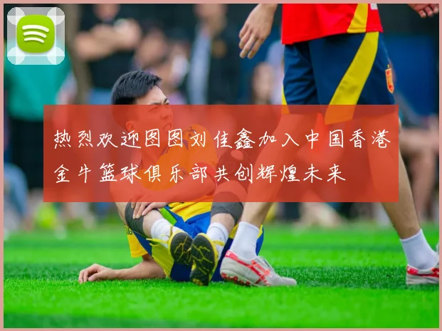 热烈欢迎图图刘佳鑫加入中国香港金牛篮球俱乐部共创辉煌未来