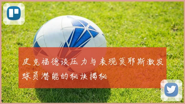 皮克福德谈压力与表现莫耶斯激发球员潜能的秘诀揭秘