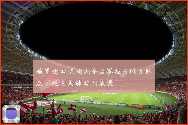 施罗德回忆湖人季后赛经历暗示队友不适合关键时刻表现