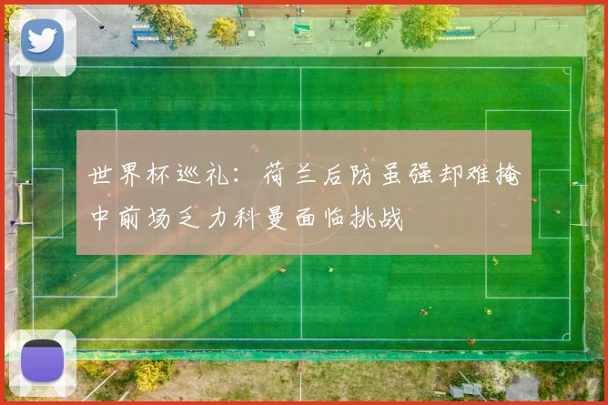 世界杯巡礼：荷兰后防虽强却难掩中前场乏力科曼面临挑战