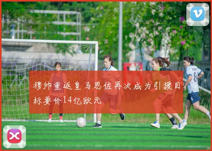 穆帅重返皇马恩佐再次成为引援目标要价14亿欧元