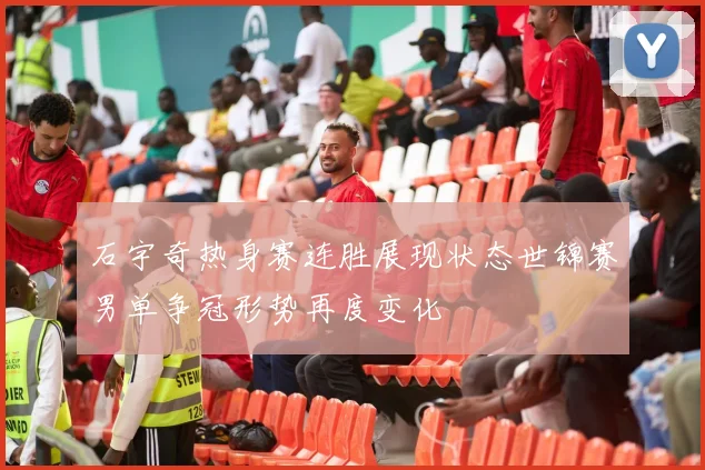 石宇奇热身赛连胜展现状态世锦赛男单争冠形势再度变化
