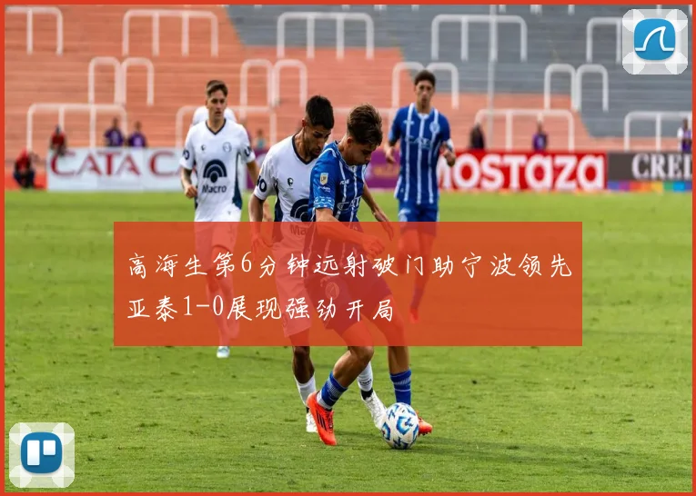 高海生第6分钟远射破门助宁波领先亚泰1-0展现强劲开局