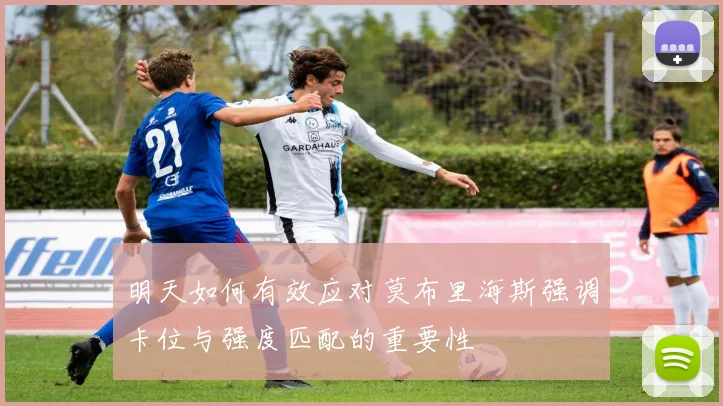 明天如何有效应对莫布里海斯强调卡位与强度匹配的重要性
