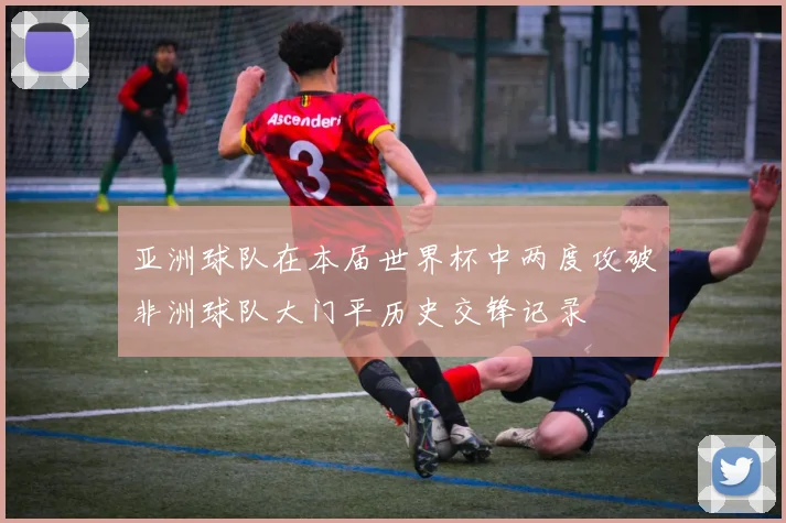 亚洲球队在本届世界杯中两度攻破非洲球队大门平历史交锋记录