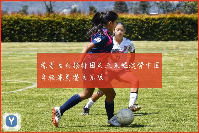 蒙哥马利期待国足未来崛起赞中国年轻球员潜力无限