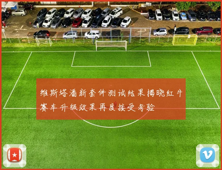 维斯塔潘新套件测试结果揭晓红牛赛车升级效果再度接受考验
