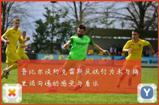 普比尔谈约克雷斯庆祝行为未与梅里诺沟通的感受与看法