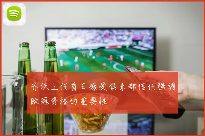 齐沃上任首日感受俱乐部信任强调欧冠资格的重要性