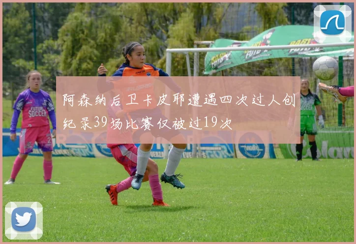 阿森纳后卫卡皮耶遭遇四次过人创纪录39场比赛仅被过19次