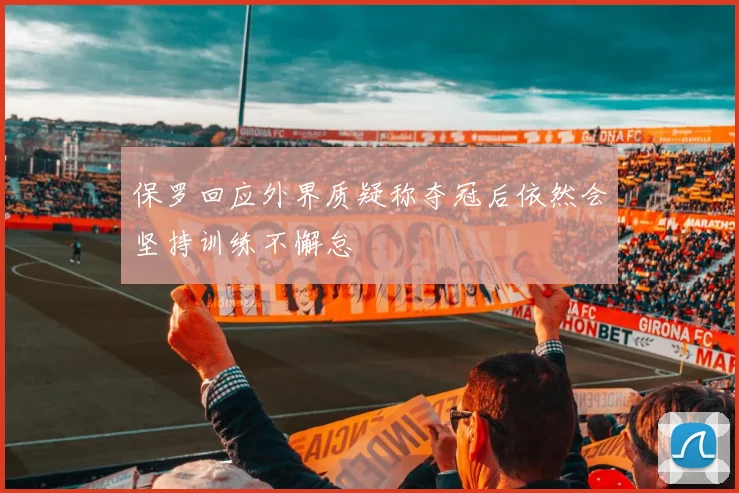 保罗回应外界质疑称夺冠后依然会坚持训练不懈怠