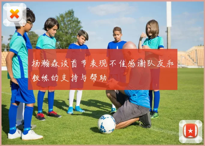 杨瀚森谈首节表现不佳感谢队友和教练的支持与帮助