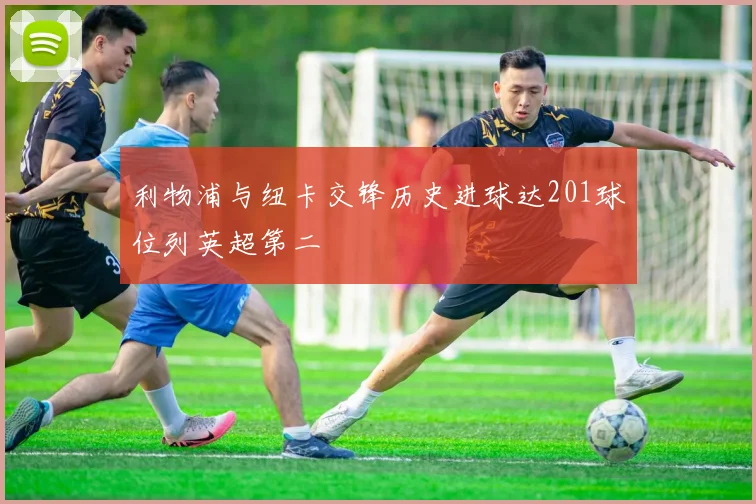 利物浦与纽卡交锋历史进球达201球位列英超第二